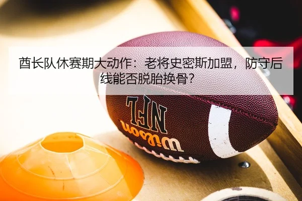 酋长队休赛期大动作：老将史密斯加盟，防守后线能否脱胎换骨？