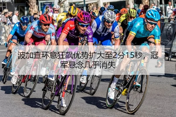 波加查环意狂飙优势扩大至2分15秒，冠军悬念几乎消失